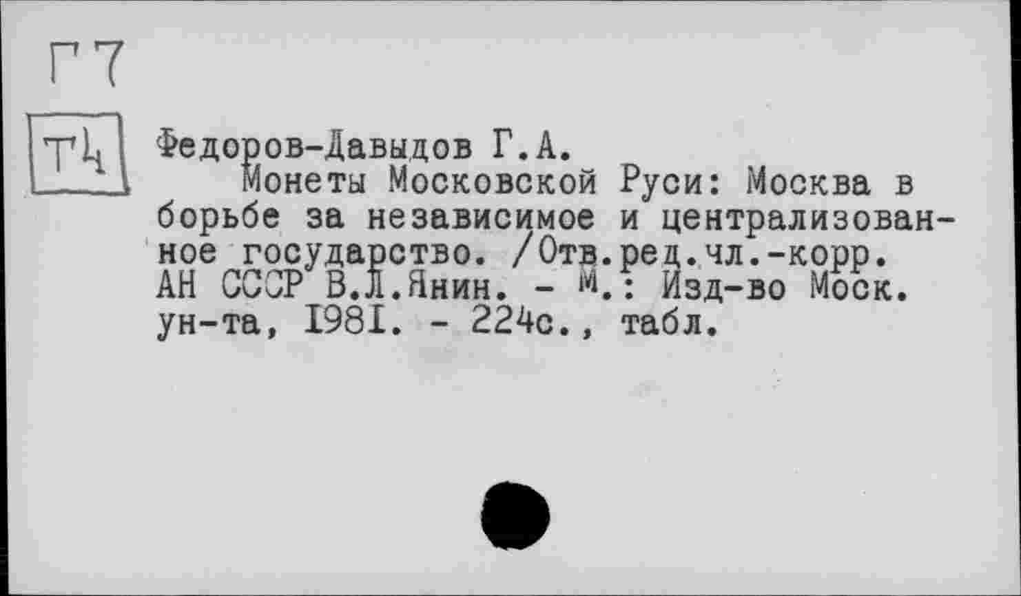 ﻿Федоров-Давыдов Г.А.
монеты .Московской Руси: Москва в борьбе за независимое и централизованное государство. /Отв.рец.чл.-корр. АН СССР В.л.Янин. - й.: Изд-во Моск, ун-та, 1981. - 224с., табл.